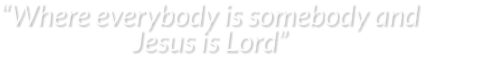 “Where everybody is somebody and           Jesus is Lord”